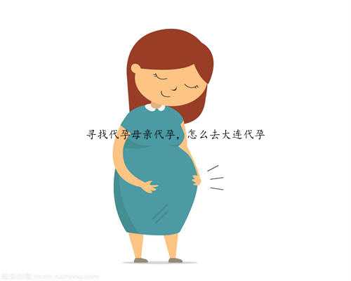 寻找代孕母亲代孕，怎么去大连代孕