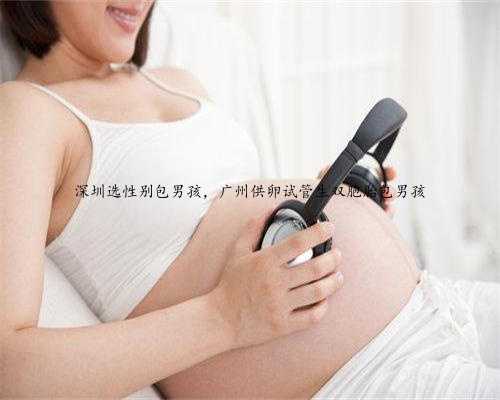 深圳选性别包男孩，广州供卵试管生双胞胎包男孩