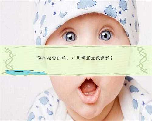 深圳接受供精，广州哪里能做供精？