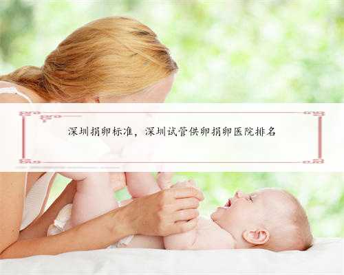 深圳捐卵标准，深圳试管供卵捐卵医院排名