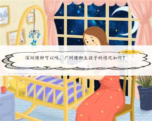 深圳借卵可以吗，广州借卵生孩子的情况如何？