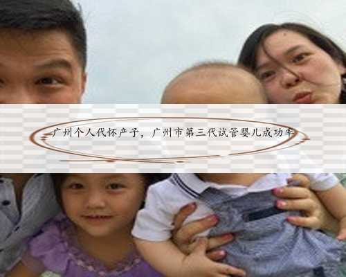 广州个人代怀产子，广州市第三代试管婴儿成功率