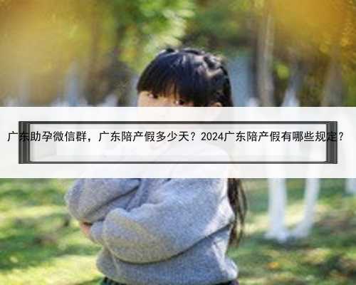 广东助孕微信群，广东陪产假多少天？2024广东陪产假有哪些规定？