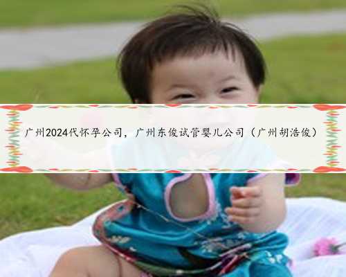 广州2024代怀孕公司，广州东俊试管婴儿公司（广州胡浩俊）
