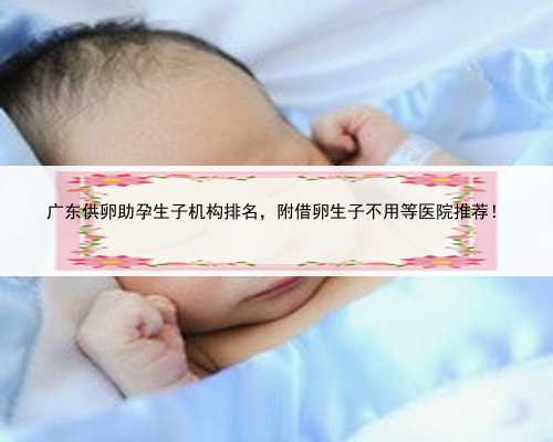 广东供卵助孕生子机构排名，附借卵生子不用等医院推荐！