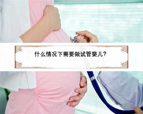 什么情况下需要做试管婴儿？