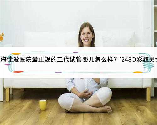 上海佳爱医院最正规的三代试管婴儿怎么样？