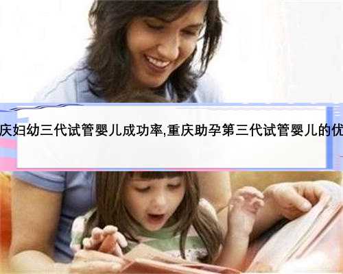 重庆妇幼三代试管婴儿成功率,重庆助孕第三代试管婴儿的优势